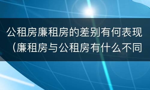 公租房廉租房的差别有何表现（廉租房与公租房有什么不同）
