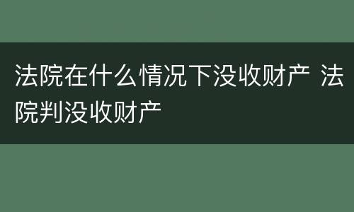 法院在什么情况下没收财产 法院判没收财产