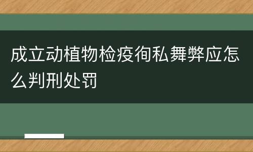 成立动植物检疫徇私舞弊应怎么判刑处罚