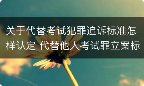 关于代替考试犯罪追诉标准怎样认定 代替他人考试罪立案标准