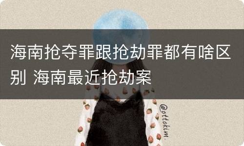 海南抢夺罪跟抢劫罪都有啥区别 海南最近抢劫案