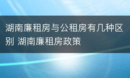 湖南廉租房与公租房有几种区别 湖南廉租房政策