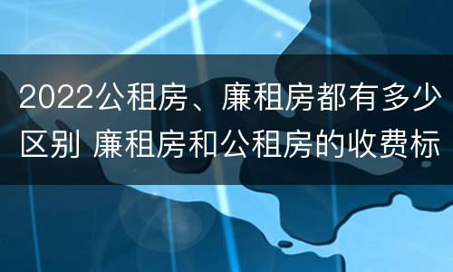 2022公租房、廉租房都有多少区别 廉租房和公租房的收费标准