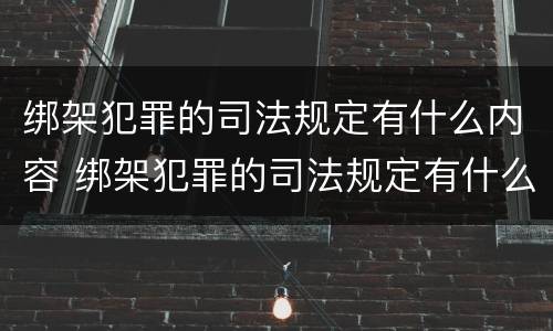 绑架犯罪的司法规定有什么内容 绑架犯罪的司法规定有什么内容吗