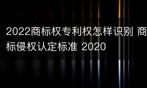 2022商标权专利权怎样识别 商标侵权认定标准 2020
