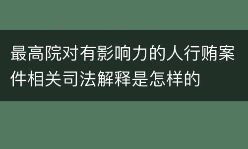最高院对有影响力的人行贿案件相关司法解释是怎样的