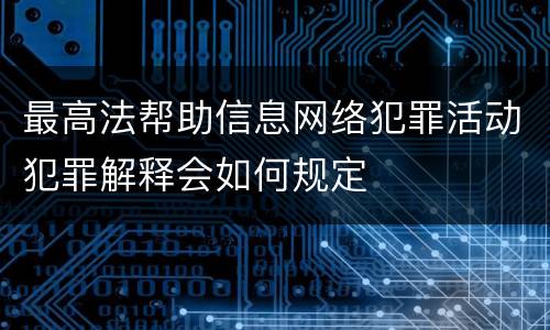 最高法帮助信息网络犯罪活动犯罪解释会如何规定