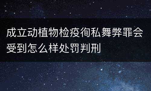 成立动植物检疫徇私舞弊罪会受到怎么样处罚判刑
