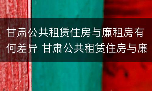 甘肃公共租赁住房与廉租房有何差异 甘肃公共租赁住房与廉租房有何差异呢