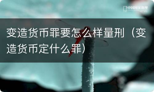 变造货币罪要怎么样量刑（变造货币定什么罪）