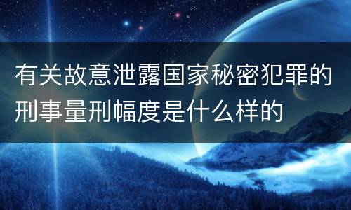 有关故意泄露国家秘密犯罪的刑事量刑幅度是什么样的