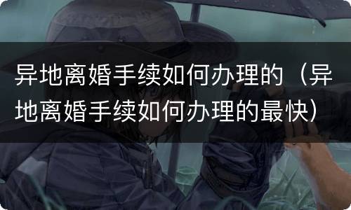 异地离婚手续如何办理的（异地离婚手续如何办理的最快）