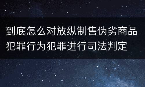 到底怎么对放纵制售伪劣商品犯罪行为犯罪进行司法判定