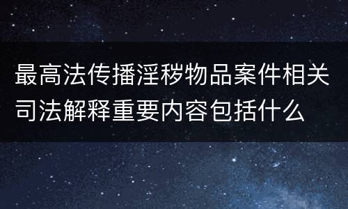 最高法传播淫秽物品案件相关司法解释重要内容包括什么