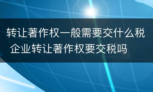 转让著作权一般需要交什么税 企业转让著作权要交税吗