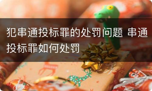 犯串通投标罪的处罚问题 串通投标罪如何处罚