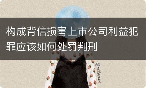构成背信损害上市公司利益犯罪应该如何处罚判刑