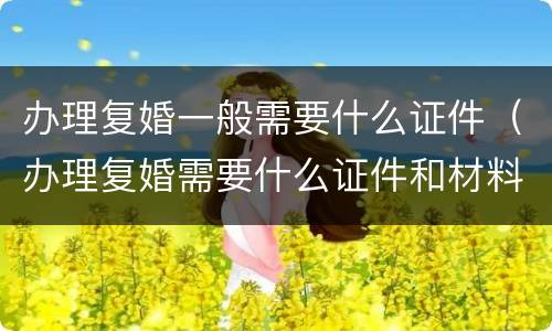 办理复婚一般需要什么证件（办理复婚需要什么证件和材料）