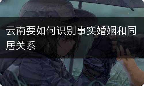 云南要如何识别事实婚姻和同居关系