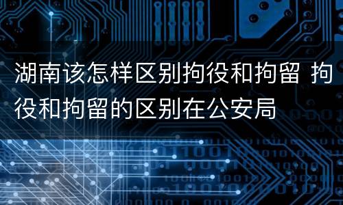 湖南该怎样区别拘役和拘留 拘役和拘留的区别在公安局