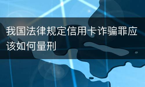 我国法律规定信用卡诈骗罪应该如何量刑
