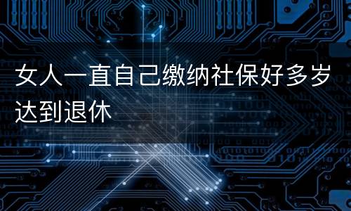 女人一直自己缴纳社保好多岁达到退休