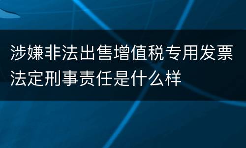 涉嫌非法出售增值税专用发票法定刑事责任是什么样