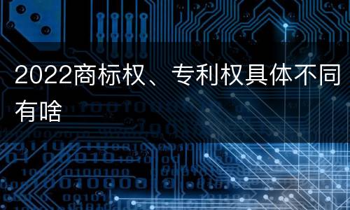 2022商标权、专利权具体不同有啥