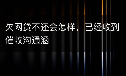 欠网贷不还会怎样，已经收到催收沟通涵