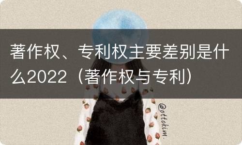著作权、专利权主要差别是什么2022（著作权与专利）