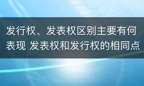 发行权、发表权区别主要有何表现 发表权和发行权的相同点