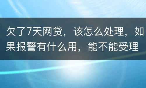 欠了7天网贷，该怎么处理，如果报警有什么用，能不能受理