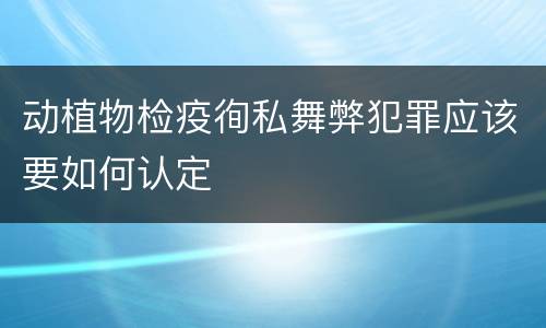 动植物检疫徇私舞弊犯罪应该要如何认定