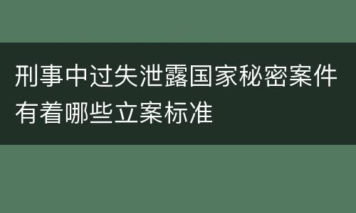 刑事中过失泄露国家秘密案件有着哪些立案标准