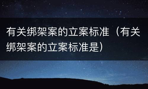 有关绑架案的立案标准（有关绑架案的立案标准是）