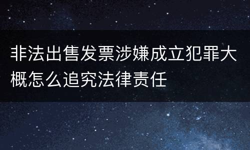 非法出售发票涉嫌成立犯罪大概怎么追究法律责任