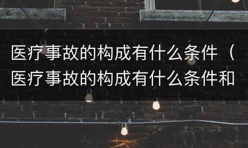 医疗事故的构成有什么条件（医疗事故的构成有什么条件和要求）