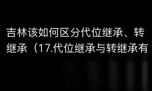 吉林该如何区分代位继承、转继承（17.代位继承与转继承有哪些区别?）