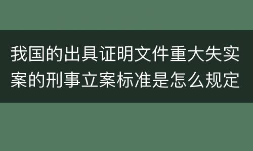 我国的出具证明文件重大失实案的刑事立案标准是怎么规定