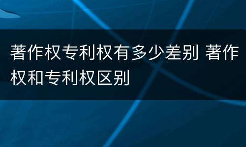 著作权专利权有多少差别 著作权和专利权区别