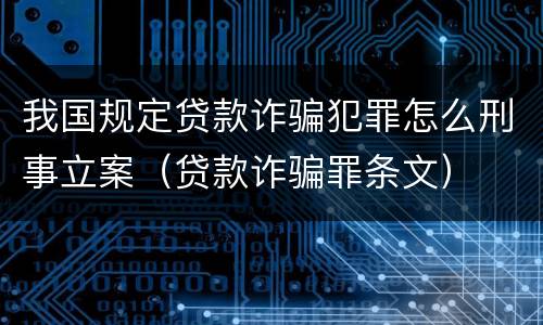 我国规定贷款诈骗犯罪怎么刑事立案（贷款诈骗罪条文）