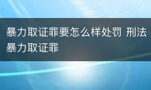暴力取证罪要怎么样处罚 刑法暴力取证罪