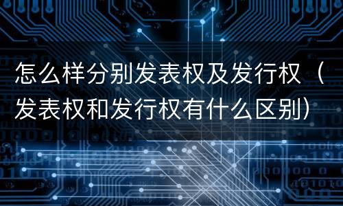 怎么样分别发表权及发行权（发表权和发行权有什么区别）