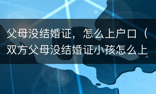 父母没结婚证，怎么上户口（双方父母没结婚证小孩怎么上户口）