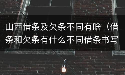 山西借条及欠条不同有啥（借条和欠条有什么不同借条书写）
