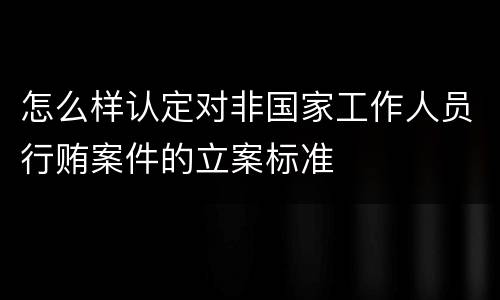 怎么样认定对非国家工作人员行贿案件的立案标准
