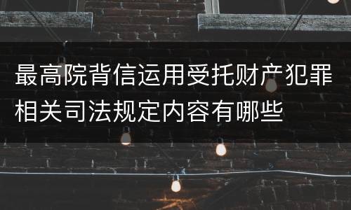 最高院背信运用受托财产犯罪相关司法规定内容有哪些