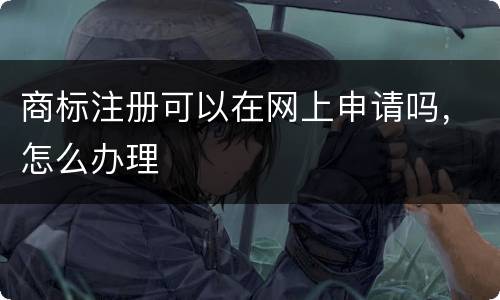 商标注册可以在网上申请吗，怎么办理
