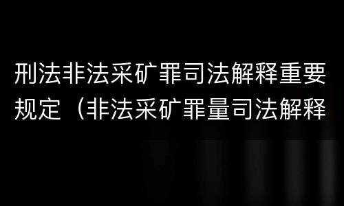 刑法非法采矿罪司法解释重要规定（非法采矿罪量司法解释）