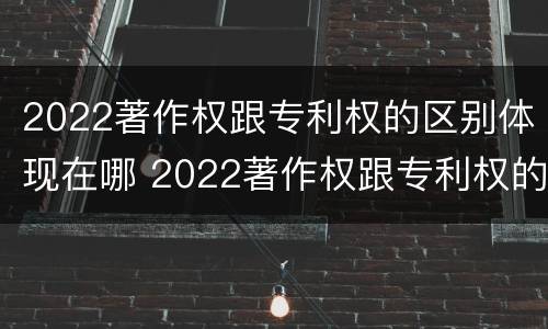 2022著作权跟专利权的区别体现在哪 2022著作权跟专利权的区别体现在哪些方面